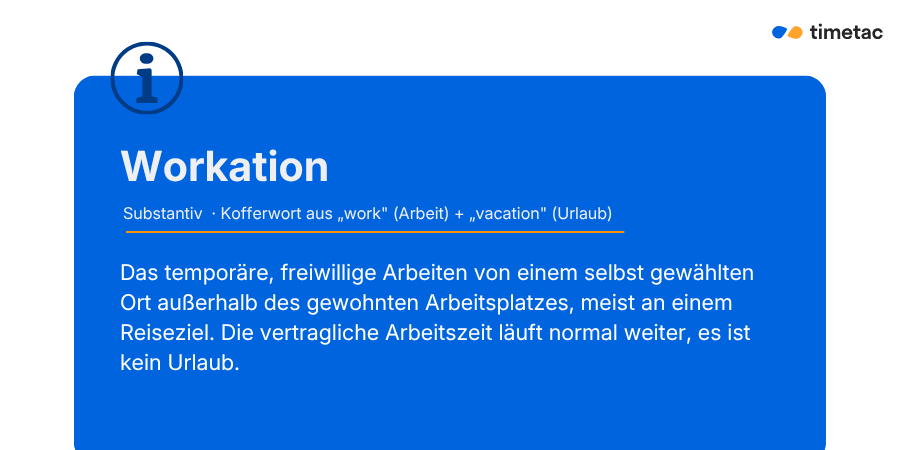 Workation Definition Definition Workation: Kofferwort aus work (Arbeit) und vacation (Urlaub). Das temporäre, freiwillige Arbeiten von einem selbst gewählten Ort außerhalb des gewohnten Arbeitsplatzes, meist an einem Reiseziel. Die vertragliche Arbeitszeit läuft normal weiter, es ist kein Urlaub.